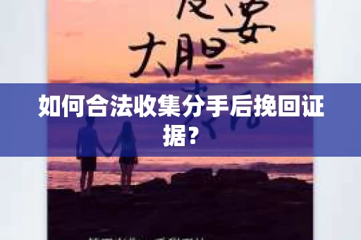 如何合法收集分手后挽回证据？