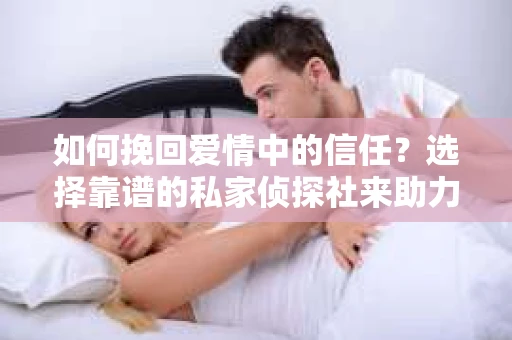 如何挽回爱情中的信任？选择靠谱的私家侦探社来助力
