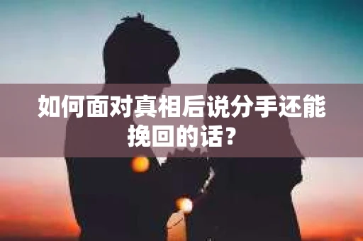 如何面对真相后说分手还能挽回的话？