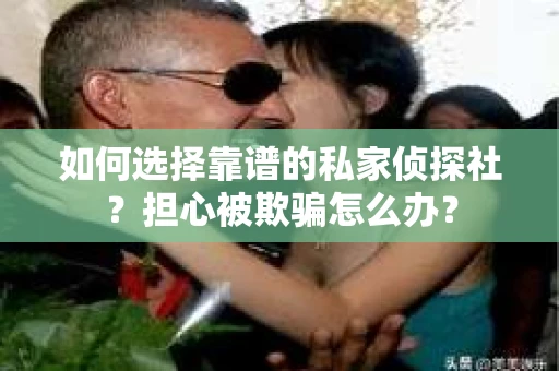 如何选择靠谱的私家侦探社？担心被欺骗怎么办？