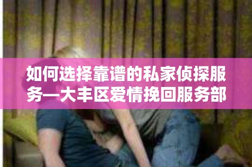 如何选择靠谱的私家侦探服务—大丰区爱情挽回服务部选择指南
