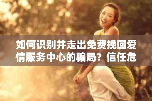 如何识别并走出免费挽回爱情服务中心的骗局？信任危机解决方案