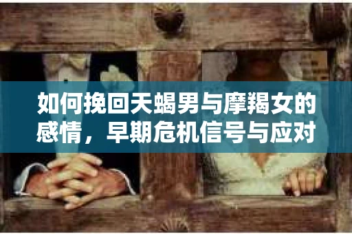 如何挽回天蝎男与摩羯女的感情，早期危机信号与应对策略