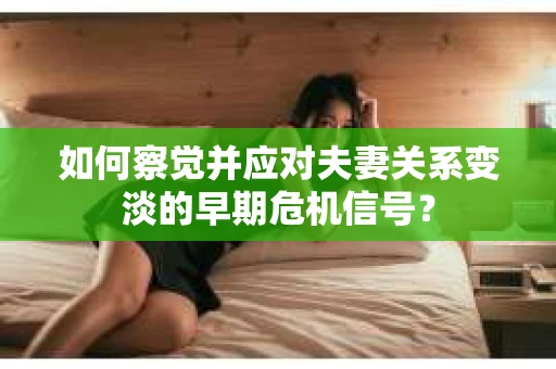 如何察觉并应对夫妻关系变淡的早期危机信号？