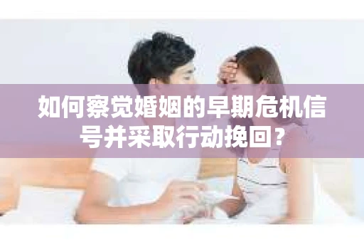 如何察觉婚姻的早期危机信号并采取行动挽回？