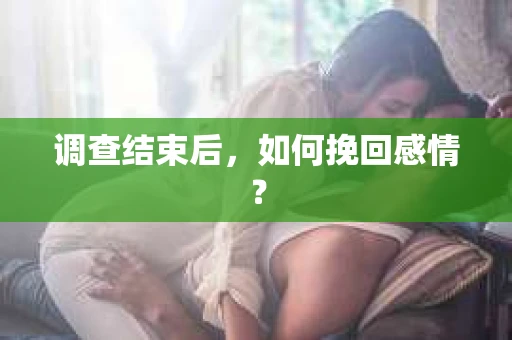 调查结束后,如何挽回感情? 调查结束后,如何挽回感情?