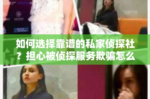 如何选择靠谱的私家侦探社?担心被侦探服务欺骗怎么办? 如何选择靠谱的私家侦探社?担心被侦探服务欺骗怎么办?