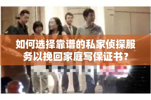 如何选择靠谱的私家侦探服务以挽回家庭写保证书? 如何选择靠谱的私家侦探服务以挽回家庭写保证书?