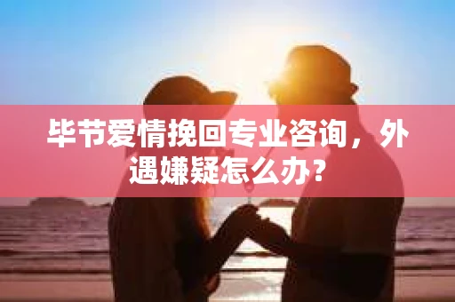 毕节爱情挽回专业咨询,外遇嫌疑怎么办? 毕节爱情挽回专业咨询,外遇嫌疑怎么办?