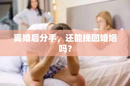 离婚后分手,还能挽回婚姻吗? 离婚后分手,还能挽回婚姻吗?