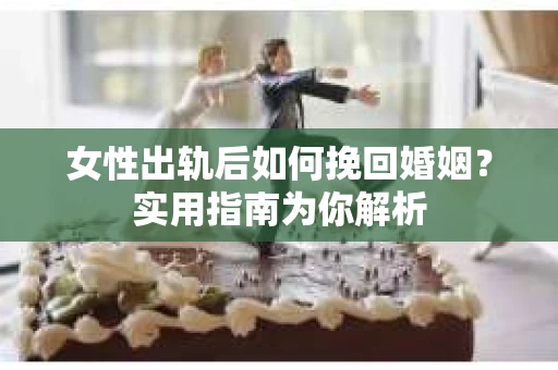 女性出轨后如何挽回婚姻?实用指南为你解析 女性出轨后如何挽回婚姻?实用指南为你解析