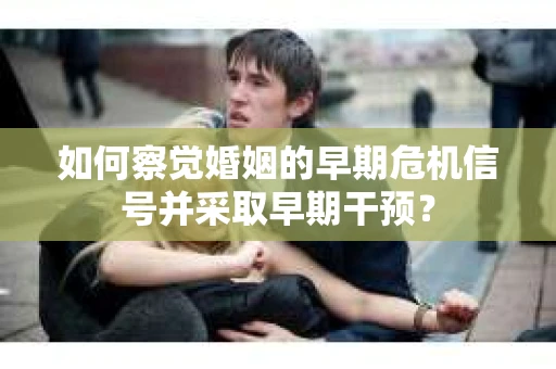 如何察觉婚姻的早期危机信号并采取早期干预? 如何察觉婚姻的早期危机信号并采取早期干预?