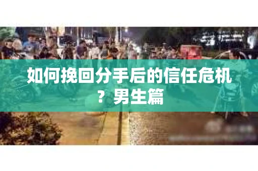 如何挽回分手后的信任危机?男生篇 如何挽回分手后的信任危机?男生篇