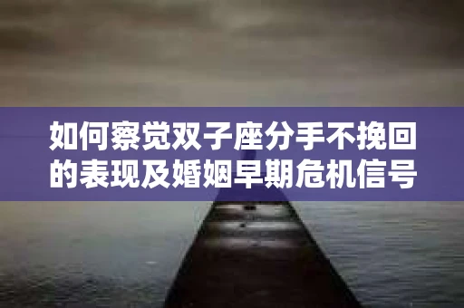 如何察觉双子座分手不挽回的表现及婚姻早期危机信号? 如何察觉双子座分手不挽回的表现及婚姻早期危机信号?