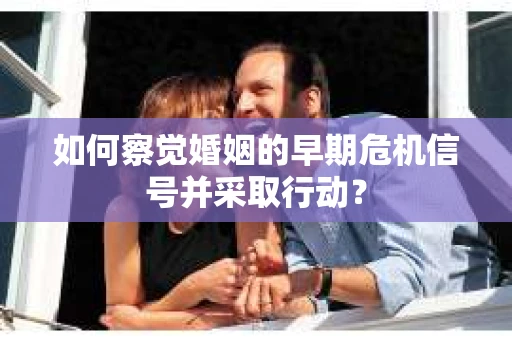 如何察觉婚姻的早期危机信号并采取行动? 如何察觉婚姻的早期危机信号并采取行动?