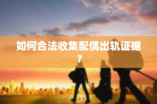 如何合法收集配偶出轨证据？