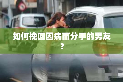 如何挽回因病而分手的男友? 如何挽回因病而分手的男友?