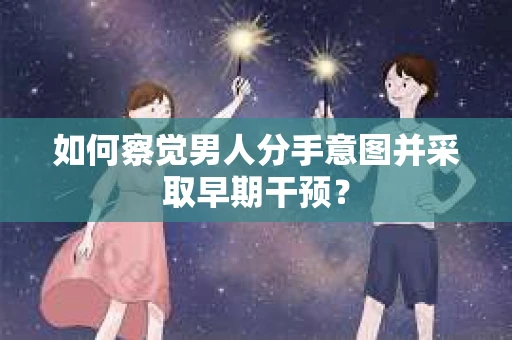如何察觉男人分手意图并采取早期干预？