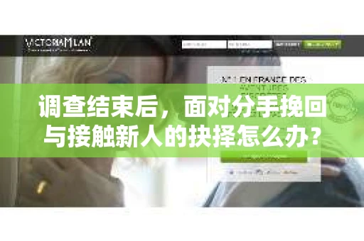 调查结束后,面对分手挽回与接触新人的抉择怎么办? 调查结束后,面对分手挽回与接触新人的抉择怎么办?