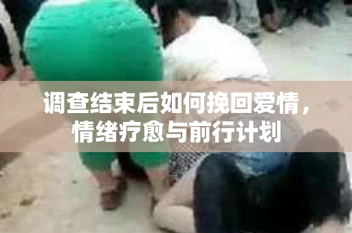 调查结束后如何挽回爱情，情绪疗愈与前行计划
