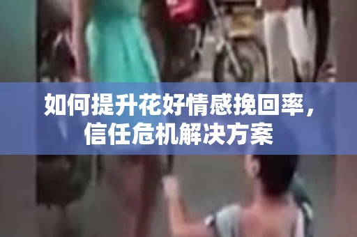 如何提升花好情感挽回率,信任危机解决方案 如何提升花好情感挽回率,信任危机解决方案