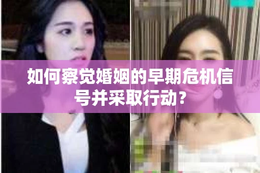 如何察觉婚姻的早期危机信号并采取行动? 如何察觉婚姻的早期危机信号并采取行动?