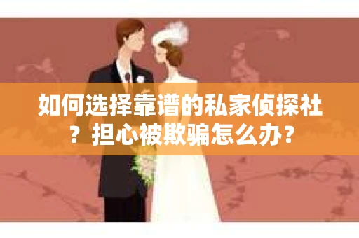 如何选择靠谱的私家侦探社？担心被欺骗怎么办？
