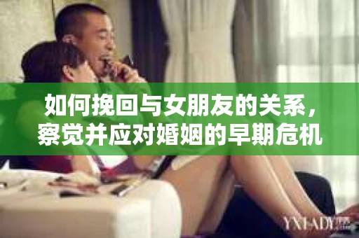 如何挽回与女朋友的关系，察觉并应对婚姻的早期危机信号