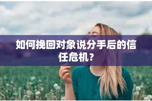 如何挽回对象说分手后的信任危机? 如何挽回对象说分手后的信任危机?