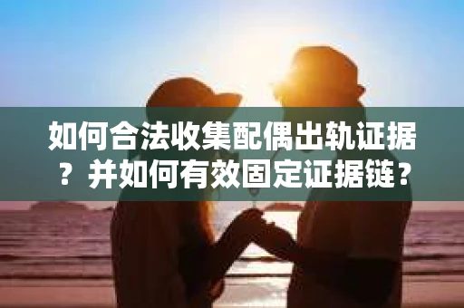 如何合法收集配偶出轨证据?并如何有效固定证据链? 如何合法收集配偶出轨证据?并如何有效固定证据链?