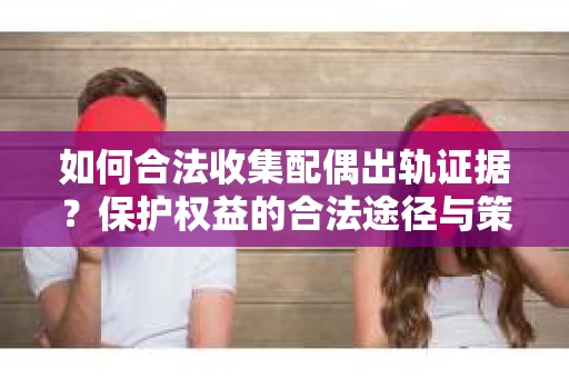 如何合法收集配偶出轨证据?保护权益的合法途径与策略 如何合法收集配偶出轨证据?保护权益的合法途径与策略