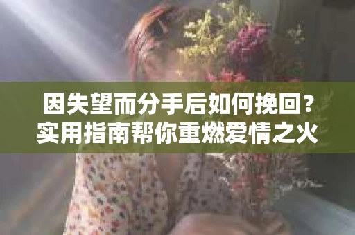 因失望而分手后如何挽回？实用指南帮你重燃爱情之火