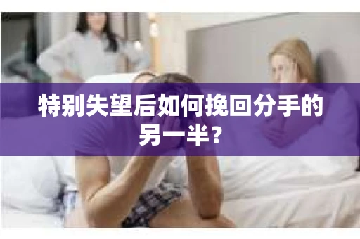 特别失望后如何挽回分手的另一半？