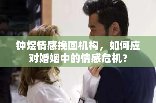 钟煜情感挽回机构,如何应对婚姻中的情感危机? 钟煜情感挽回机构,如何应对婚姻中的情感危机?