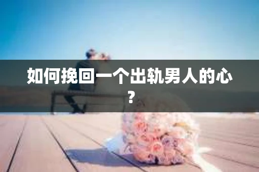 如何挽回一个出轨男人的心? 如何挽回一个出轨男人的心?