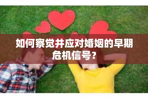 如何察觉并应对婚姻的早期危机信号？