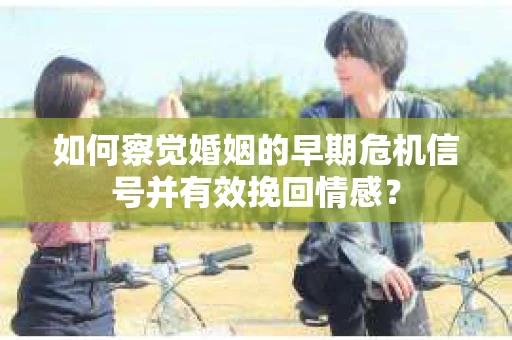 如何察觉婚姻的早期危机信号并有效挽回情感？