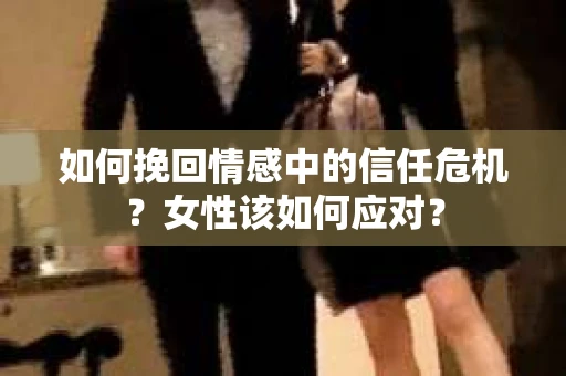 如何挽回情感中的信任危机？女性该如何应对？