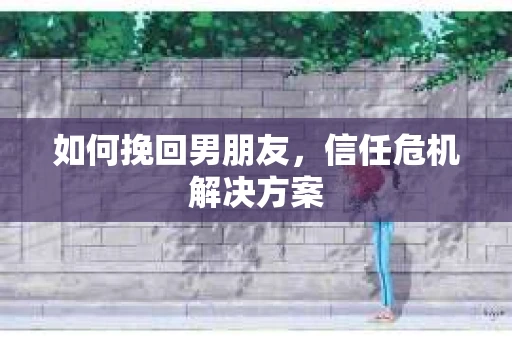 如何挽回男朋友,信任危机解决方案 如何挽回男朋友,信任危机解决方案