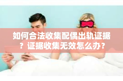 如何合法收集配偶出轨证据？证据收集无效怎么办？