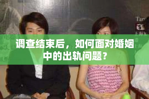 调查结束后，如何面对婚姻中的出轨问题？