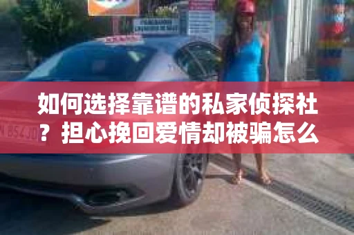 如何选择靠谱的私家侦探社？担心挽回爱情却被骗怎么办？