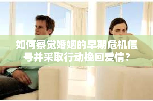 如何察觉婚姻的早期危机信号并采取行动挽回爱情？