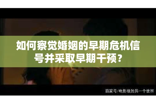 如何察觉婚姻的早期危机信号并采取早期干预? 如何察觉婚姻的早期危机信号并采取早期干预?