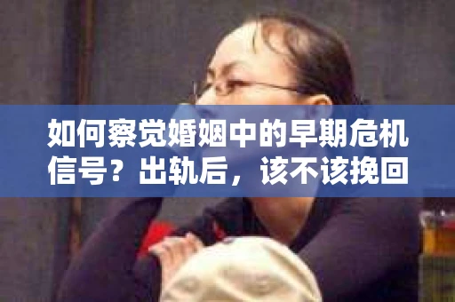 如何察觉婚姻中的早期危机信号？出轨后，该不该挽回怎么办？