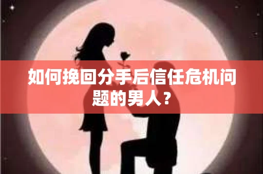 如何挽回分手后信任危机问题的男人? 如何挽回分手后信任危机问题的男人?