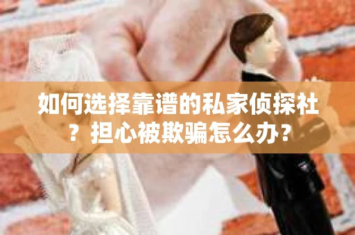 如何选择靠谱的私家侦探社？担心被欺骗怎么办？