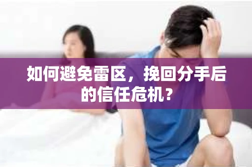 如何避免雷区，挽回分手后的信任危机？