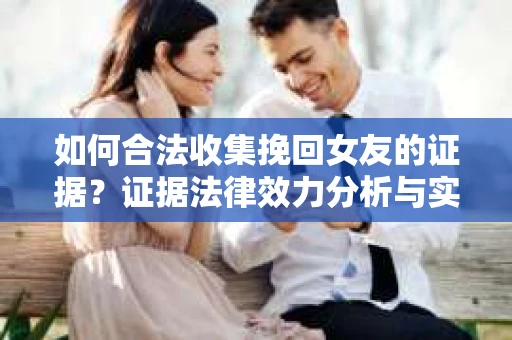 如何合法收集挽回女友的证据？证据法律效力分析与实践指南