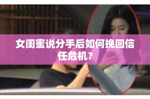 女闺蜜说分手后如何挽回信任危机? 女闺蜜说分手后如何挽回信任危机?